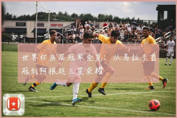 世界杯历届冠军全览：从乌拉圭首冠到阿根廷三星荣耀