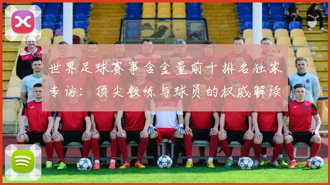 世界足球赛事含金量前十排名独家专访：顶尖教练与球员的权威解读_20260610190158
