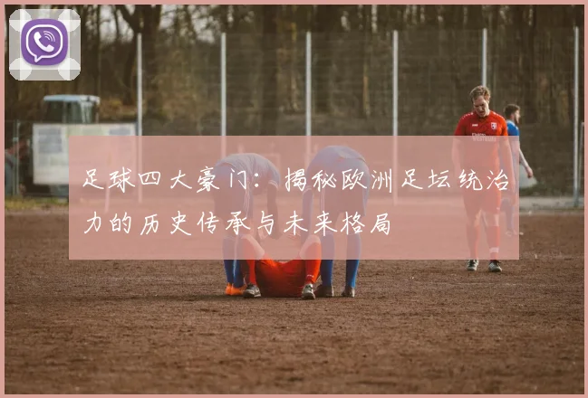 足球四大豪门：揭秘欧洲足坛统治力的历史传承与未来格局