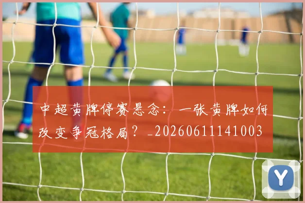 中超黄牌停赛悬念：一张黄牌如何改变争冠格局？_20260611141003