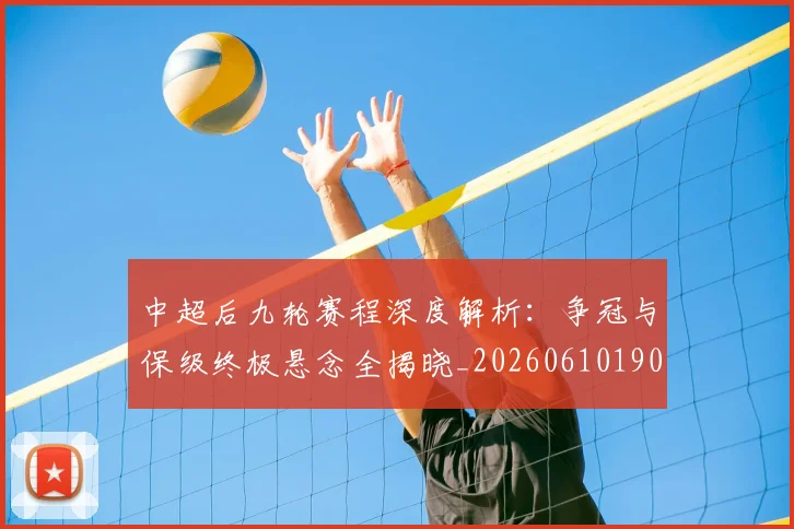 中超后九轮赛程深度解析：争冠与保级终极悬念全揭晓_20260610190356