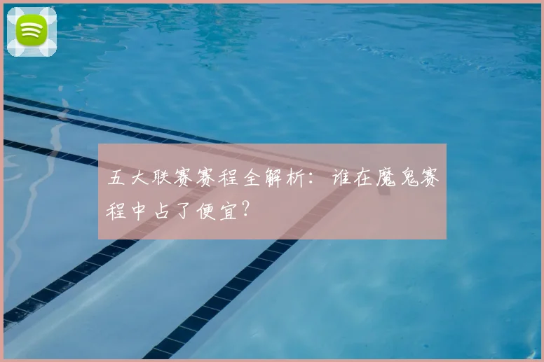 五大联赛赛程全解析：谁在魔鬼赛程中占了便宜？