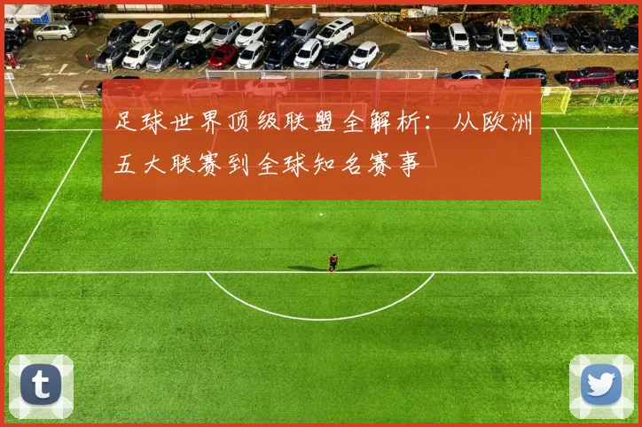 足球世界顶级联盟全解析：从欧洲五大联赛到全球知名赛事