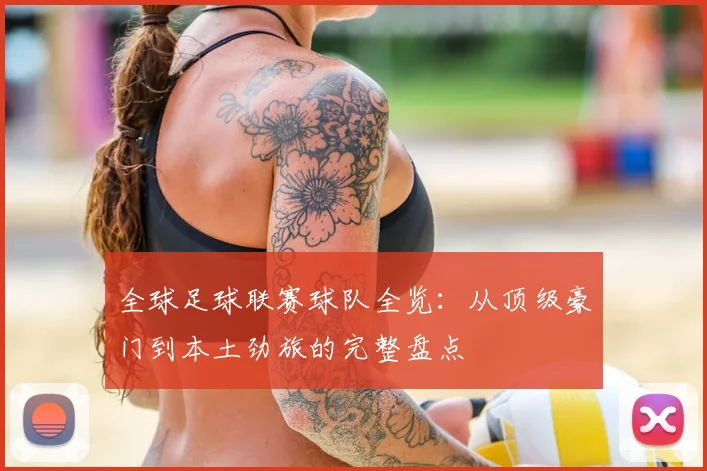 全球足球联赛球队全览：从顶级豪门到本土劲旅的完整盘点