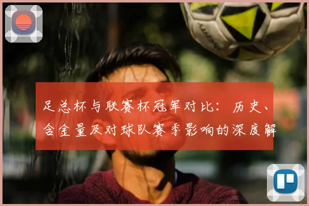 足总杯与联赛杯冠军对比：历史、含金量及对球队赛季影响的深度解析