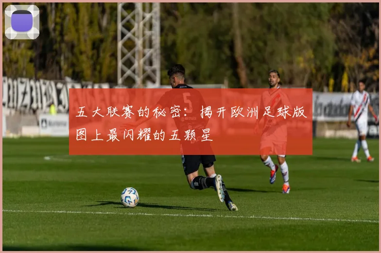 五大联赛的秘密：揭开欧洲足球版图上最闪耀的五颗星