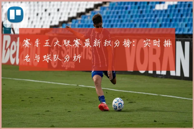 赛季五大联赛最新积分榜：实时排名与球队分析