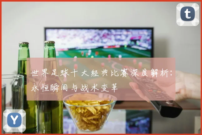 世界足球十大经典比赛深度解析:永恒瞬间与战术变革