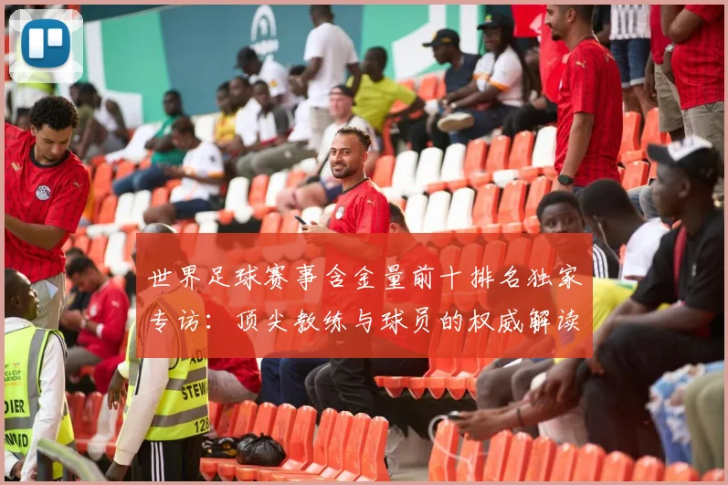 世界足球赛事含金量前十排名独家专访：顶尖教练与球员的权威解读_20260610190158