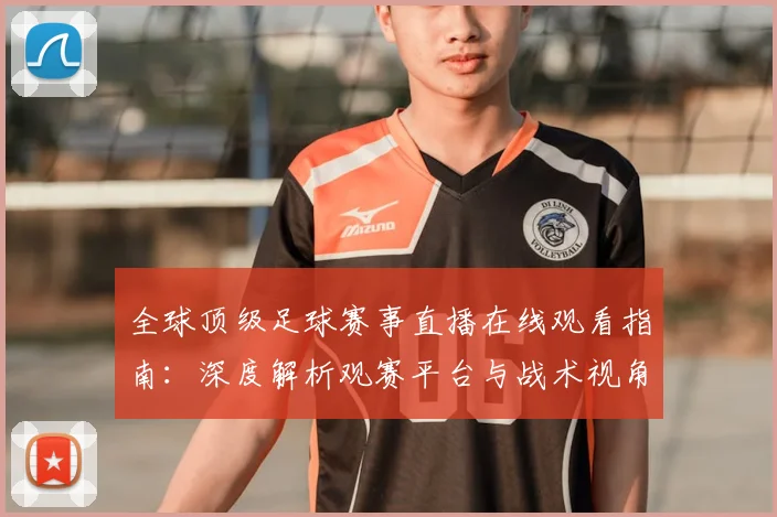 全球顶级足球赛事直播在线观看指南:深度解析观赛平台与战术视角