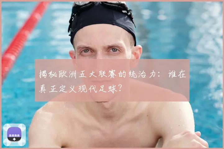 揭秘欧洲五大联赛的统治力：谁在真正定义现代足球？