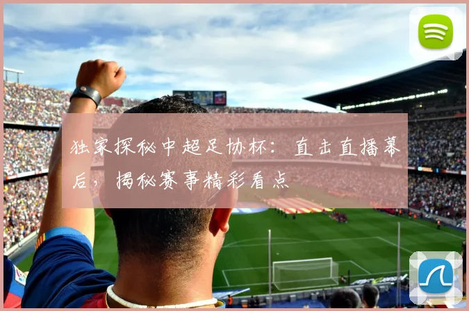 独家探秘中超足协杯：直击直播幕后，揭秘赛事精彩看点
