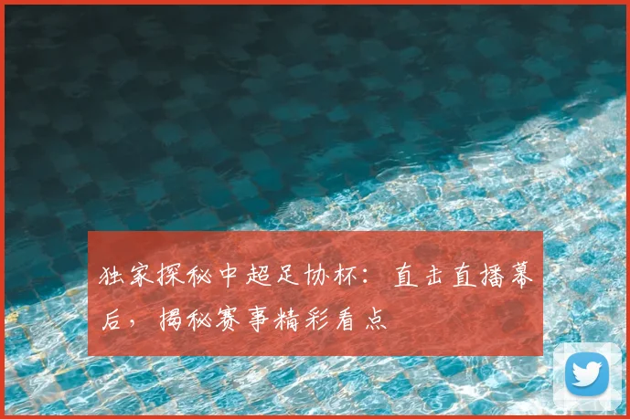 独家探秘中超足协杯：直击直播幕后，揭秘赛事精彩看点