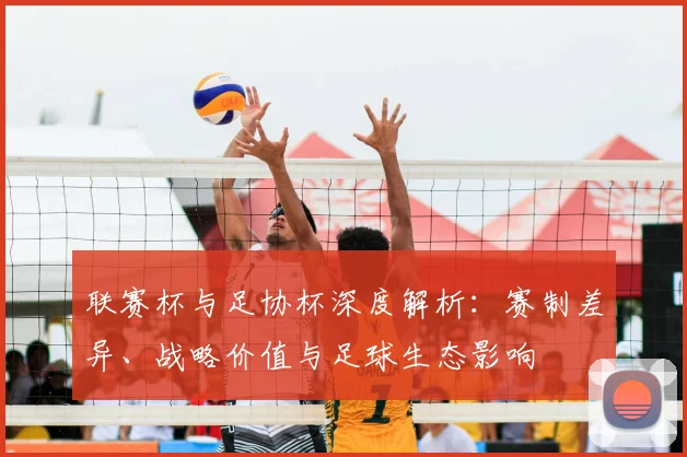 联赛杯与足协杯深度解析：赛制差异、战略价值与足球生态影响