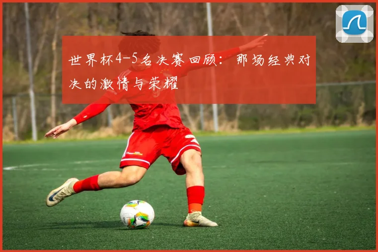 世界杯4-5名决赛回顾：那场经典对决的激情与荣耀
