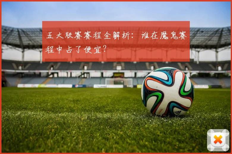 五大联赛赛程全解析：谁在魔鬼赛程中占了便宜？