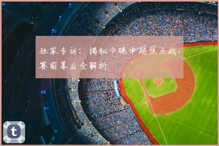 独家专访：揭秘今晚中超焦点战，赛前幕后全解析
