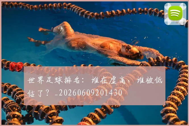 世界足球排名：谁在虚高，谁被低估了？_20260609201430