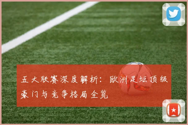 五大联赛深度解析：欧洲足坛顶级豪门与竞争格局全览