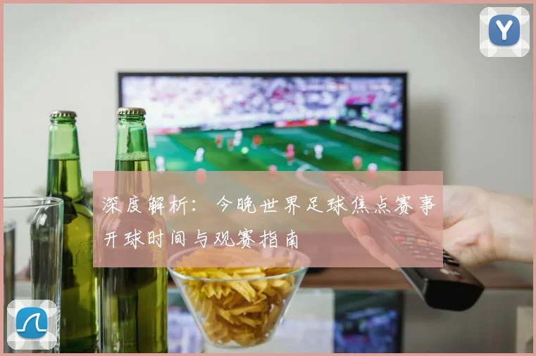 深度解析：今晚世界足球焦点赛事开球时间与观赛指南