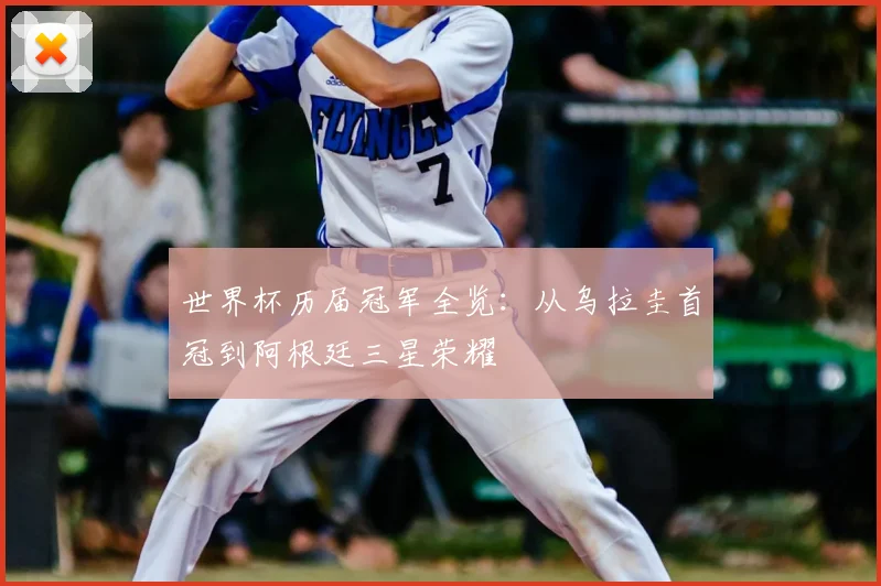 世界杯历届冠军全览：从乌拉圭首冠到阿根廷三星荣耀