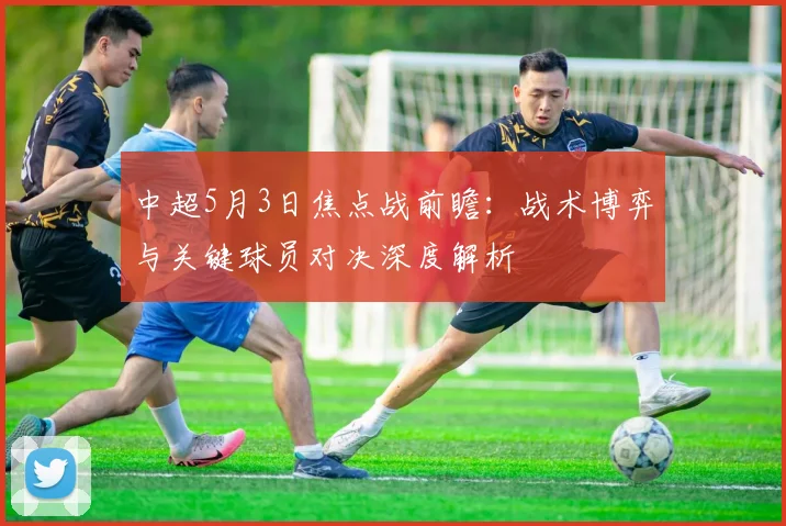中超5月3日焦点战前瞻：战术博弈与关键球员对决深度解析