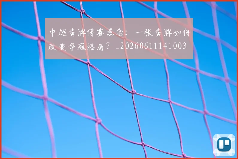 中超黄牌停赛悬念：一张黄牌如何改变争冠格局？_20260611141003
